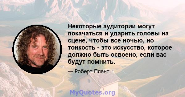 Некоторые аудитории могут покачаться и ударить головы на сцене, чтобы все ночью, но тонкость - это искусство, которое должно быть освоено, если вас будут помнить.