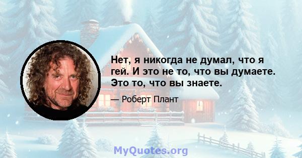 Нет, я никогда не думал, что я гей. И это не то, что вы думаете. Это то, что вы знаете.