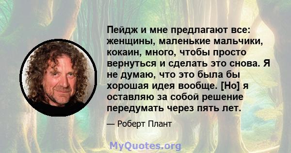 Пейдж и мне предлагают все: женщины, маленькие мальчики, кокаин, много, чтобы просто вернуться и сделать это снова. Я не думаю, что это была бы хорошая идея вообще. [Но] я оставляю за собой решение передумать через пять 