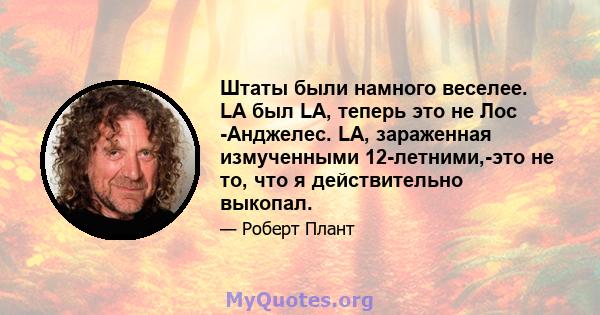 Штаты были намного веселее. LA был LA, теперь это не Лос -Анджелес. LA, зараженная измученными 12-летними,-это не то, что я действительно выкопал.