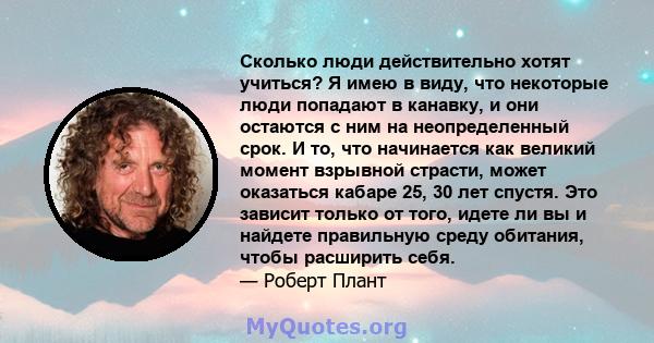 Сколько люди действительно хотят учиться? Я имею в виду, что некоторые люди попадают в канавку, и они остаются с ним на неопределенный срок. И то, что начинается как великий момент взрывной страсти, может оказаться