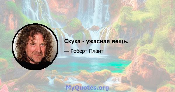 Скука - ужасная вещь.