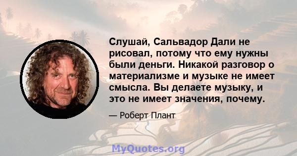 Слушай, Сальвадор Дали не рисовал, потому что ему нужны были деньги. Никакой разговор о материализме и музыке не имеет смысла. Вы делаете музыку, и это не имеет значения, почему.