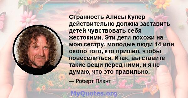 Странность Алисы Купер действительно должна заставить детей чувствовать себя жестокими. Эти дети похожи на мою сестру, молодые люди 14 или около того, кто пришел, чтобы повеселиться. Итак, вы ставите такие вещи перед