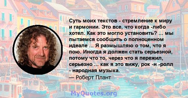 Суть моих текстов - стремление к миру и гармонии. Это все, что когда -либо хотел. Как это могло установить? ... мы пытаемся сообщить о полноценном идеале ... Я размышляю о том, что я пою. Иногда я должен стать