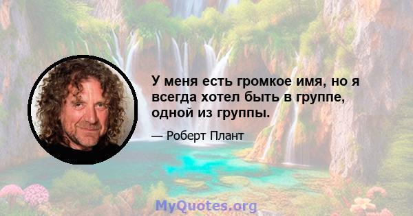 У меня есть громкое имя, но я всегда хотел быть в группе, одной из группы.