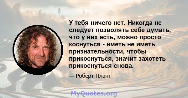 У тебя ничего нет. Никогда не следует позволять себе думать, что у них есть, можно просто коснуться - иметь не иметь признательности, чтобы прикоснуться, значит захотеть прикоснуться снова.