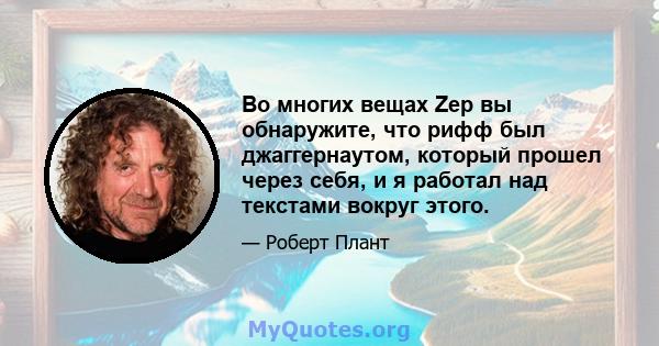 Во многих вещах Zep вы обнаружите, что рифф был джаггернаутом, который прошел через себя, и я работал над текстами вокруг этого.