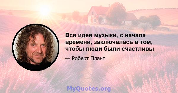 Вся идея музыки, с начала времени, заключалась в том, чтобы люди были счастливы