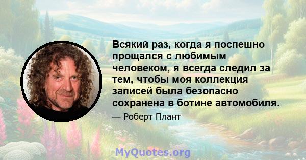 Всякий раз, когда я поспешно прощался с любимым человеком, я всегда следил за тем, чтобы моя коллекция записей была безопасно сохранена в ботине автомобиля.