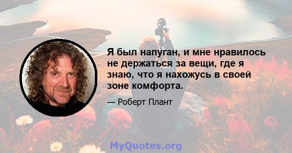 Я был напуган, и мне нравилось не держаться за вещи, где я знаю, что я нахожусь в своей зоне комфорта.