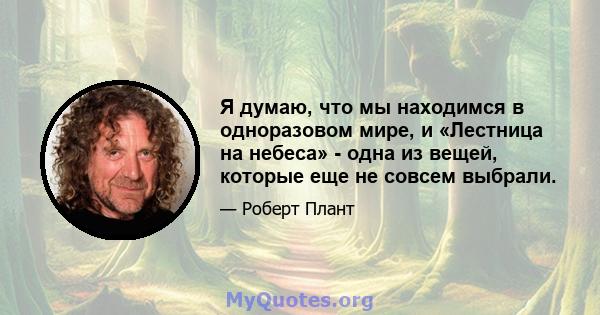 Я думаю, что мы находимся в одноразовом мире, и «Лестница на небеса» - одна из вещей, которые еще не совсем выбрали.