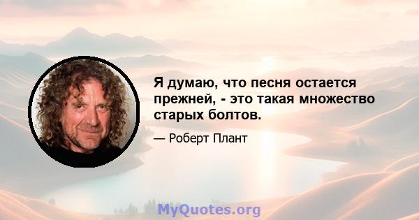 Я думаю, что песня остается прежней, - это такая множество старых болтов.