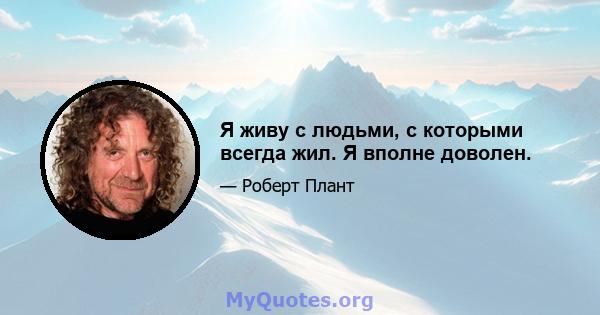 Я живу с людьми, с которыми всегда жил. Я вполне доволен.