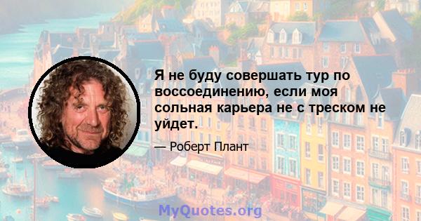 Я не буду совершать тур по воссоединению, если моя сольная карьера не с треском не уйдет.