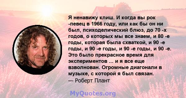 Я ненавижу клиш. И когда вы рок -певец в 1966 году, или как бы он ни был, психоделический блюз, до 70 -х годов, о которых мы все знаем, и 80 -е годы, которая была схваткой, и 90 -е годы, и 90 -е годы, и 90 -е годы, и 90 