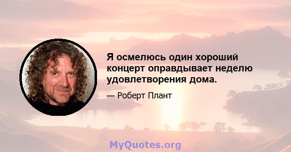 Я осмелюсь один хороший концерт оправдывает неделю удовлетворения дома.