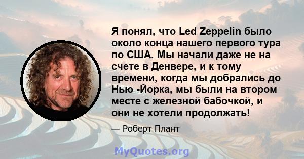 Я понял, что Led Zeppelin было около конца нашего первого тура по США. Мы начали даже не на счете в Денвере, и к тому времени, когда мы добрались до Нью -Йорка, мы были на втором месте с железной бабочкой, и они не