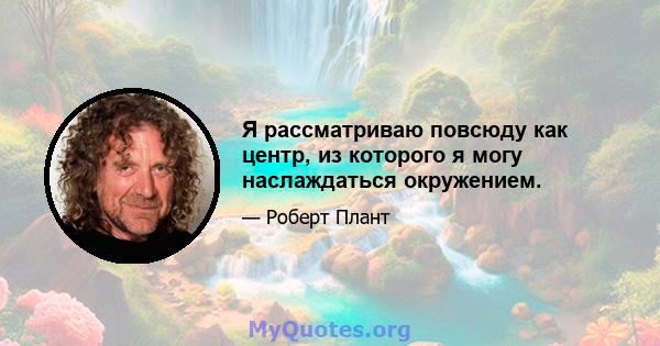 Я рассматриваю повсюду как центр, из которого я могу наслаждаться окружением.