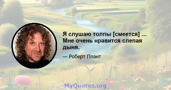 Я слушаю толпы [смеется] ... Мне очень нравится слепая дыня.