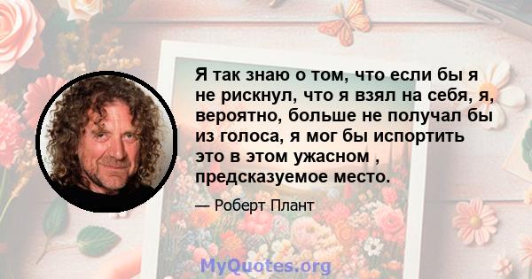 Я так знаю о том, что если бы я не рискнул, что я взял на себя, я, вероятно, больше не получал бы из голоса, я мог бы испортить это в этом ужасном , предсказуемое место.