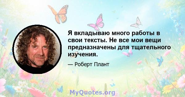 Я вкладываю много работы в свои тексты. Не все мои вещи предназначены для тщательного изучения.