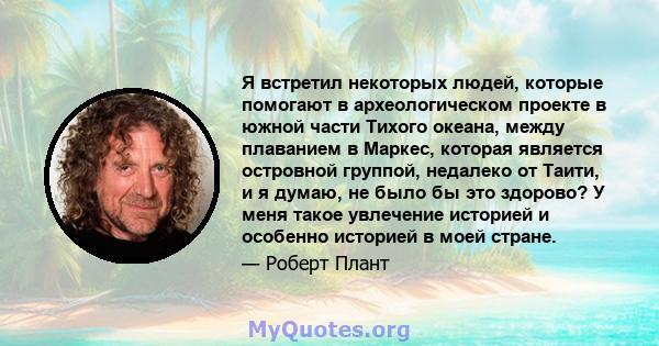 Я встретил некоторых людей, которые помогают в археологическом проекте в южной части Тихого океана, между плаванием в Маркес, которая является островной группой, недалеко от Таити, и я думаю, не было бы это здорово? У