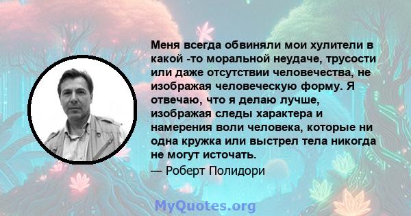 Меня всегда обвиняли мои хулители в какой -то моральной неудаче, трусости или даже отсутствии человечества, не изображая человеческую форму. Я отвечаю, что я делаю лучше, изображая следы характера и намерения воли