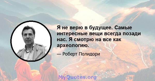 Я не верю в будущее. Самые интересные вещи всегда позади нас. Я смотрю на все как археологию.