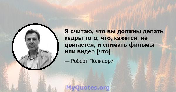 Я считаю, что вы должны делать кадры того, что, кажется, не двигается, и снимать фильмы или видео [что].