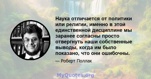 Наука отличается от политики или религии, именно в этой единственной дисциплине мы заранее согласны просто отвергнуть наши собственные выводы, когда им было показано, что они ошибочны.