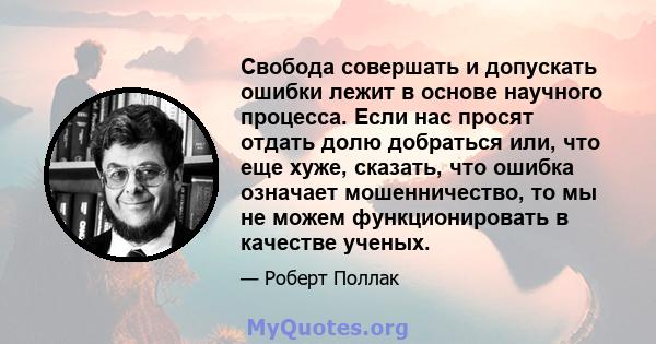 Свобода совершать и допускать ошибки лежит в основе научного процесса. Если нас просят отдать долю добраться или, что еще хуже, сказать, что ошибка означает мошенничество, то мы не можем функционировать в качестве