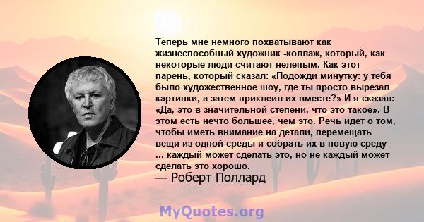 Теперь мне немного похватывают как жизнеспособный художник -коллаж, который, как некоторые люди считают нелепым. Как этот парень, который сказал: «Подожди минутку: у тебя было художественное шоу, где ты просто вырезал