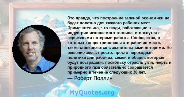 Это правда, что построение зеленой экономики не будет полезно для каждого рабочих мест. Примечательно, что люди, работающие в индустрии ископаемого топлива, столкнутся с серьезными потерями работы. Сообщества, в которых 