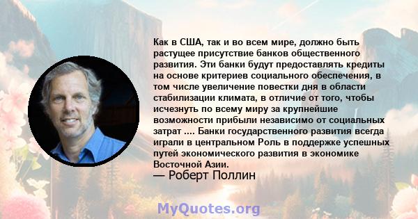 Как в США, так и во всем мире, должно быть растущее присутствие банков общественного развития. Эти банки будут предоставлять кредиты на основе критериев социального обеспечения, в том числе увеличение повестки дня в