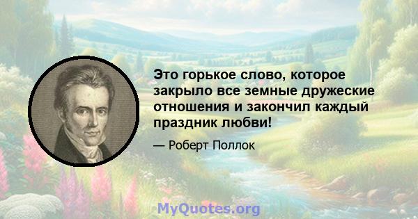 Это горькое слово, которое закрыло все земные дружеские отношения и закончил каждый праздник любви!