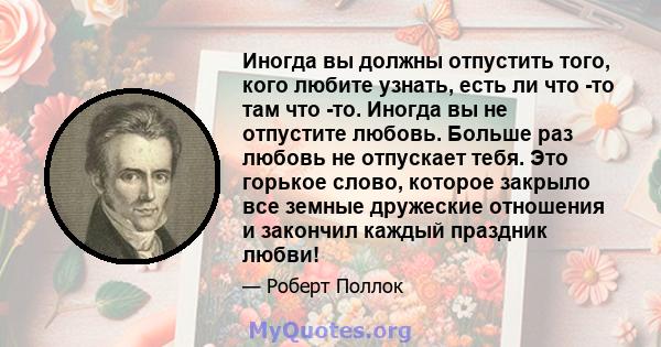 Иногда вы должны отпустить того, кого любите узнать, есть ли что -то там что -то. Иногда вы не отпустите любовь. Больше раз любовь не отпускает тебя. Это горькое слово, которое закрыло все земные дружеские отношения и