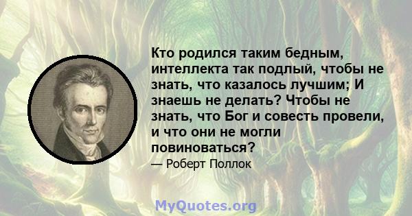 Кто родился таким бедным, интеллекта так подлый, чтобы не знать, что казалось лучшим; И знаешь не делать? Чтобы не знать, что Бог и совесть провели, и что они не могли повиноваться?