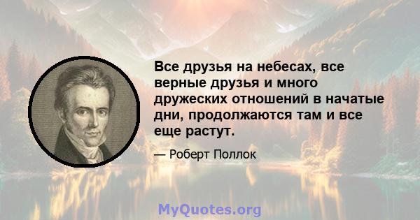 Все друзья на небесах, все верные друзья и много дружеских отношений в начатые дни, продолжаются там и все еще растут.