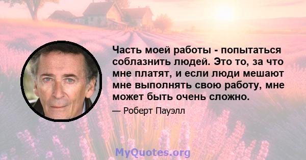 Часть моей работы - попытаться соблазнить людей. Это то, за что мне платят, и если люди мешают мне выполнять свою работу, мне может быть очень сложно.