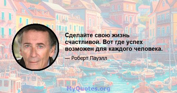 Сделайте свою жизнь счастливой. Вот где успех возможен для каждого человека.