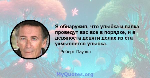 Я обнаружил, что улыбка и палка проведут вас все в порядке, и в девяноста девяти делах из ста ухмыляется улыбка.