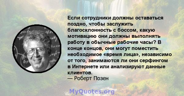 Если сотрудники должны оставаться поздно, чтобы заслужить благосклонность с боссом, какую мотивацию они должны выполнять работу в обычные рабочие часы? В конце концов, они могут поместить необходимое «время лица»,