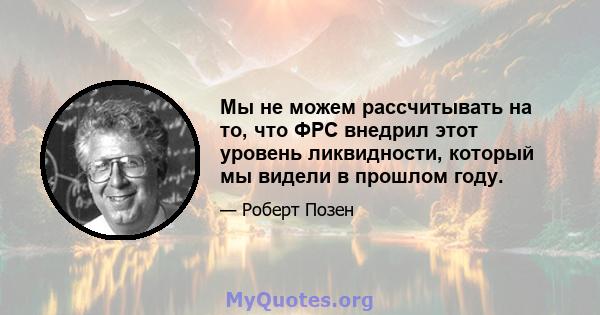 Мы не можем рассчитывать на то, что ФРС внедрил этот уровень ликвидности, который мы видели в прошлом году.