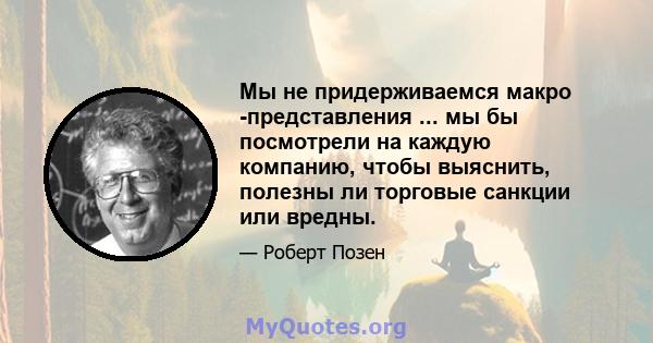 Мы не придерживаемся макро -представления ... мы бы посмотрели на каждую компанию, чтобы выяснить, полезны ли торговые санкции или вредны.