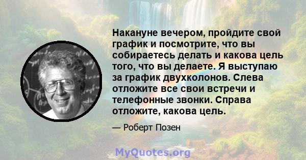 Накануне вечером, пройдите свой график и посмотрите, что вы собираетесь делать и какова цель того, что вы делаете. Я выступаю за график двухколонов. Слева отложите все свои встречи и телефонные звонки. Справа отложите,