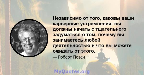 Независимо от того, каковы ваши карьерные устремления, вы должны начать с тщательного задуматься о том, почему вы занимаетесь любой деятельностью и что вы можете ожидать от этого.