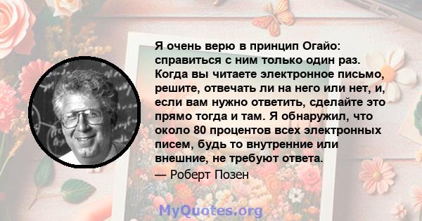 Я очень верю в принцип Огайо: справиться с ним только один раз. Когда вы читаете электронное письмо, решите, отвечать ли на него или нет, и, если вам нужно ответить, сделайте это прямо тогда и там. Я обнаружил, что