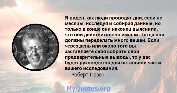 Я видел, как люди проводят дни, если не месяцы, исследуя и собирая данные, но только в конце они наконец выяснили, что они действительно искали; Тогда они должны переделать много вещей. Если через день или около того вы 