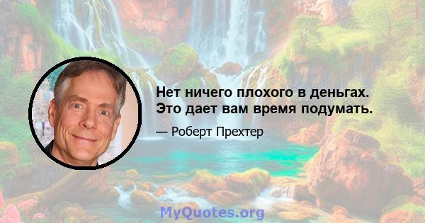 Нет ничего плохого в деньгах. Это дает вам время подумать.